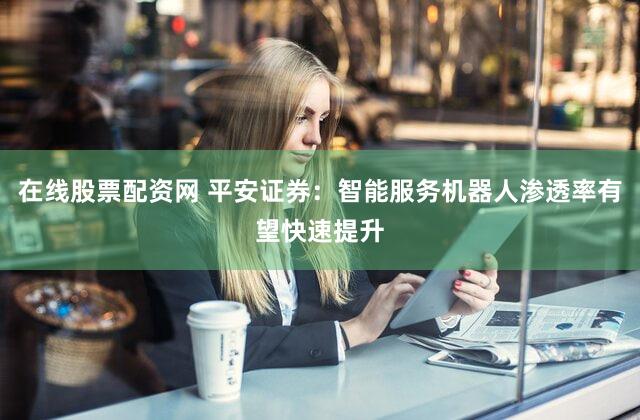 在线股票配资网 平安证券：智能服务机器人渗透率有望快速提升
