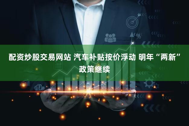 配资炒股交易网站 汽车补贴按价浮动 明年“两新”政策继续