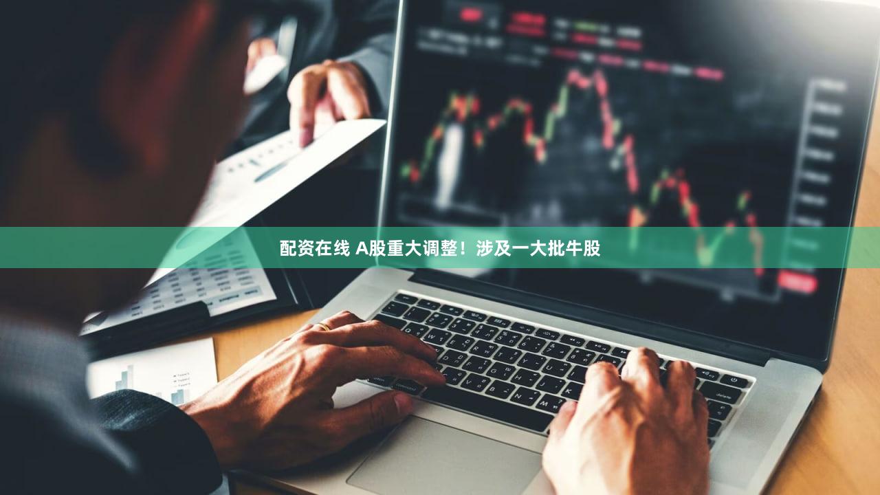 配资在线 A股重大调整！涉及一大批牛股