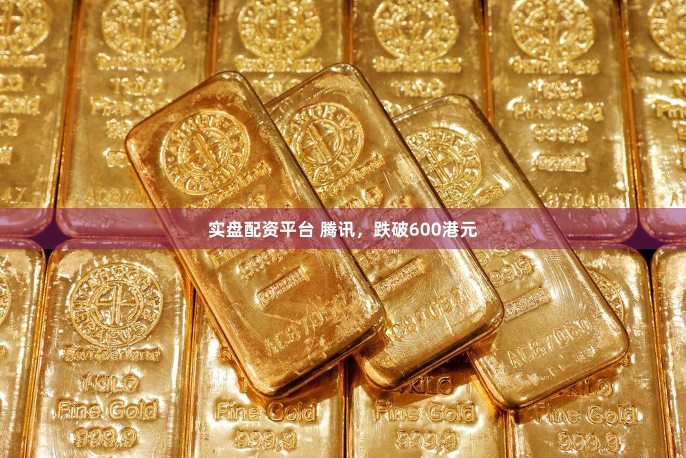 实盘配资平台 腾讯，跌破600港元