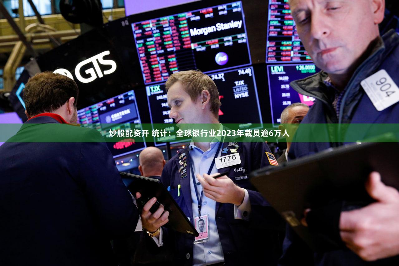 炒股配资开 统计：全球银行业2023年裁员逾6万人