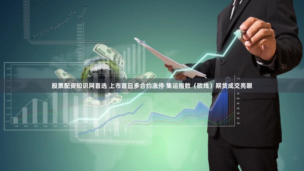 股票配资知识网首选 上市首日多合约涨停 集运指数（欧线）期货成交亮眼